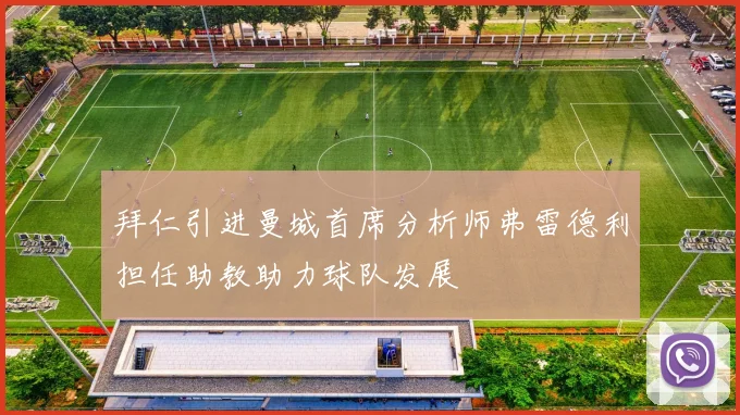 拜仁引进曼城首席分析师弗雷德利担任助教助力球队发展