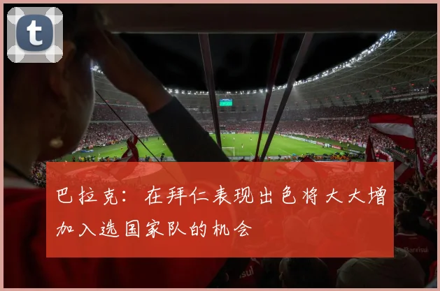 巴拉克：在拜仁表现出色将大大增加入选国家队的机会