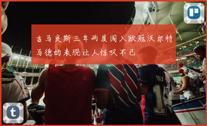 吉马良斯三年两度闯入欧冠沃尔特马德的表现让人惊叹不已