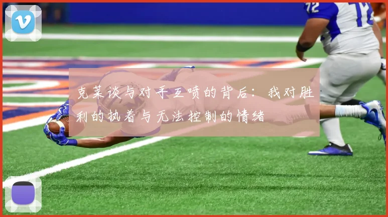 克莱谈与对手互喷的背后：我对胜利的执着与无法控制的情绪