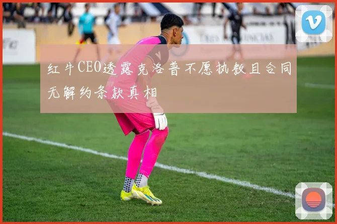 红牛CEO透露克洛普不愿执教且合同无解约条款真相