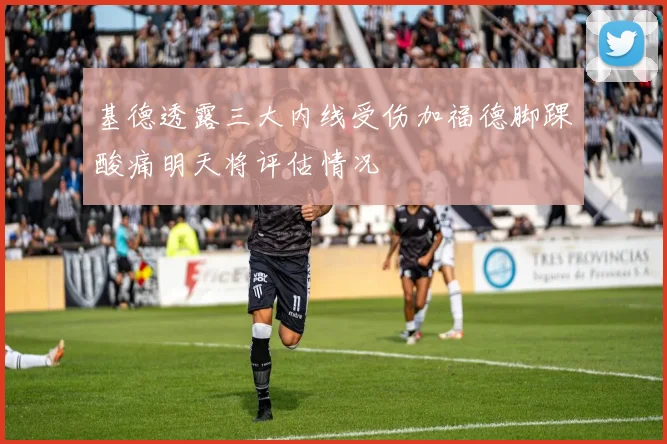 基德透露三大内线受伤加福德脚踝酸痛明天将评估情况