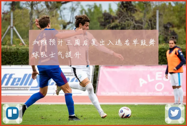 加维预计三周后复出入选名单鼓舞球队士气提升