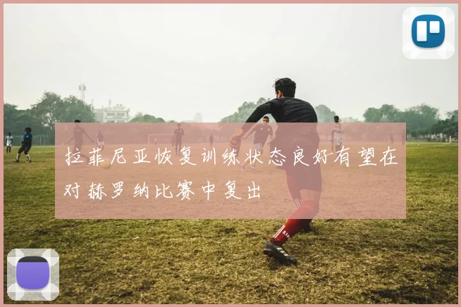 拉菲尼亚恢复训练状态良好有望在对赫罗纳比赛中复出