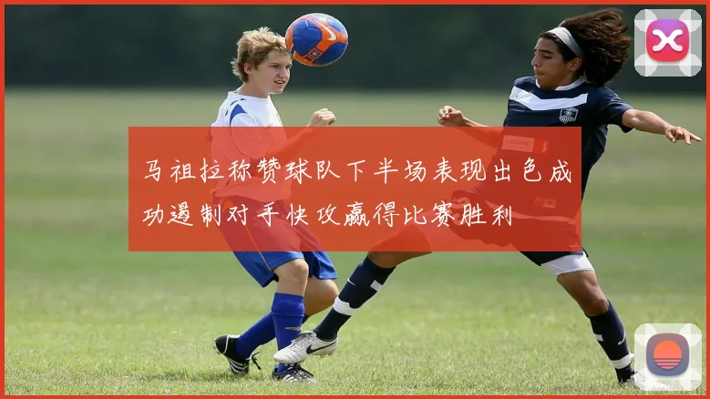 马祖拉称赞球队下半场表现出色成功遏制对手快攻赢得比赛胜利