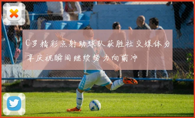 C罗精彩点射助球队获胜社交媒体分享庆祝瞬间继续努力向前冲