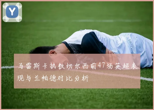 马雷斯卡执教切尔西前47场英超表现与兰帕德对比分析