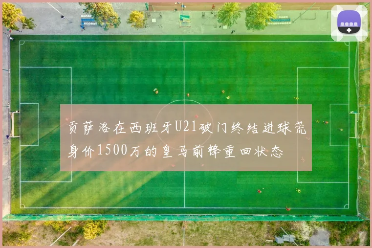 贡萨洛在西班牙U21破门终结进球荒身价1500万的皇马前锋重回状态