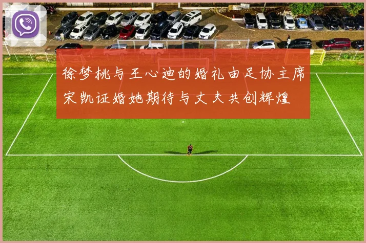 徐梦桃与王心迪的婚礼由足协主席宋凯证婚她期待与丈夫共创辉煌