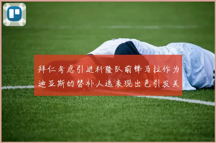 拜仁考虑引进科隆队前锋马拉作为迪亚斯的替补人选表现出色引发关注