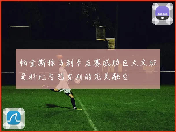 帕金斯称马刺季后赛威胁巨大文班是科比与巴克利的完美融合