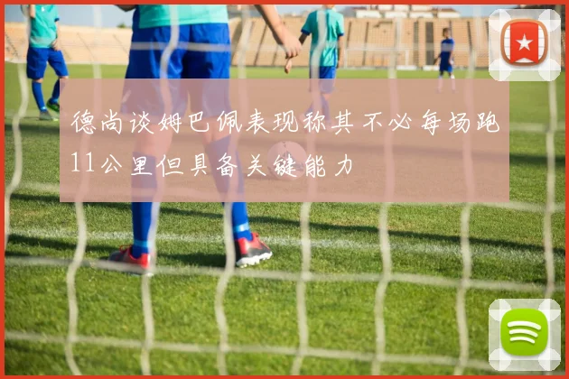 德尚谈姆巴佩表现称其不必每场跑11公里但具备关键能力