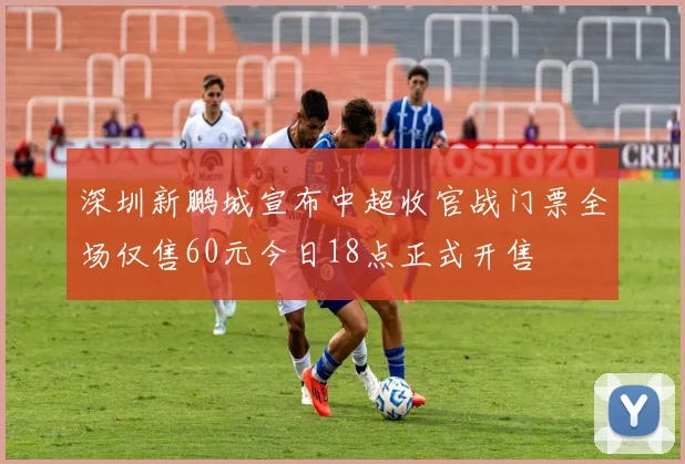 深圳新鹏城宣布中超收官战门票全场仅售60元今日18点正式开售