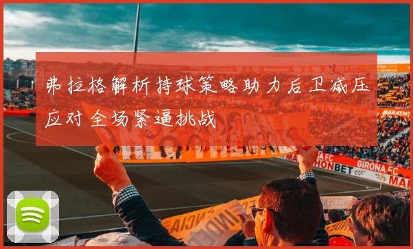 弗拉格解析持球策略助力后卫减压应对全场紧逼挑战