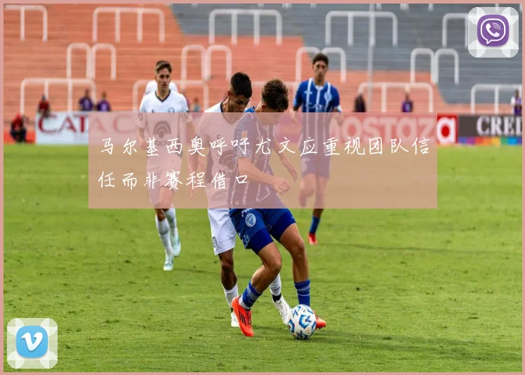 马尔基西奥呼吁尤文应重视团队信任而非赛程借口