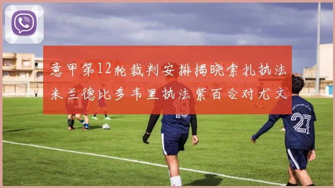 意甲第12轮裁判安排揭晓索扎执法米兰德比多韦里执法紫百合对尤文