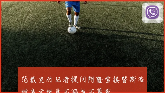 范戴克对记者提问阿隆索接替斯洛特表示极度不满与不尊重