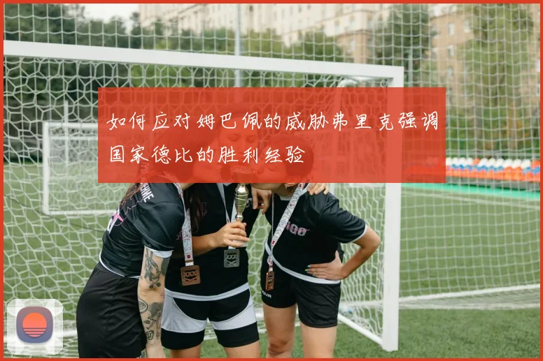如何应对姆巴佩的威胁弗里克强调国家德比的胜利经验