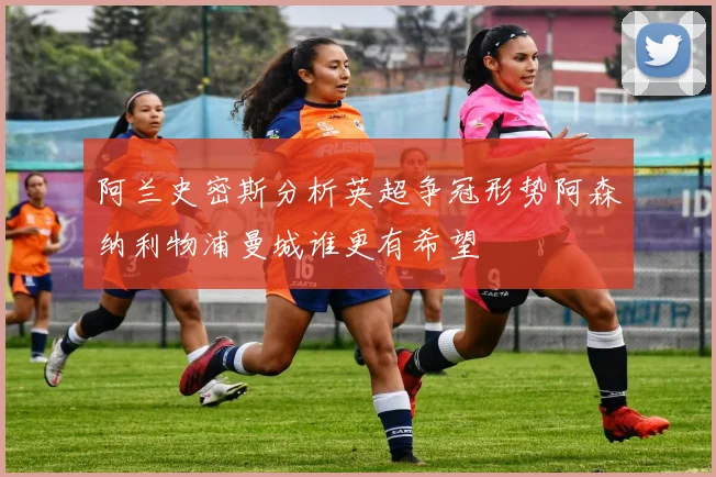 阿兰史密斯分析英超争冠形势阿森纳利物浦曼城谁更有希望