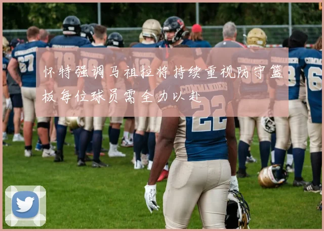 怀特强调马祖拉将持续重视防守篮板每位球员需全力以赴