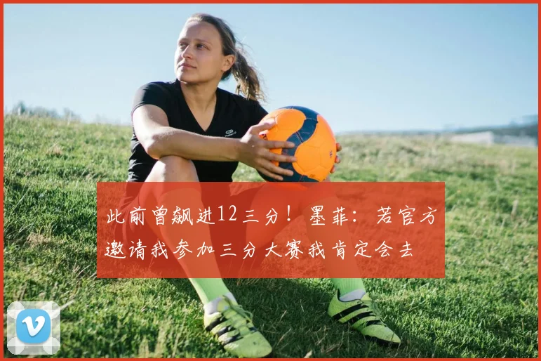 此前曾飙进12三分！墨菲：若官方邀请我参加三分大赛我肯定会去