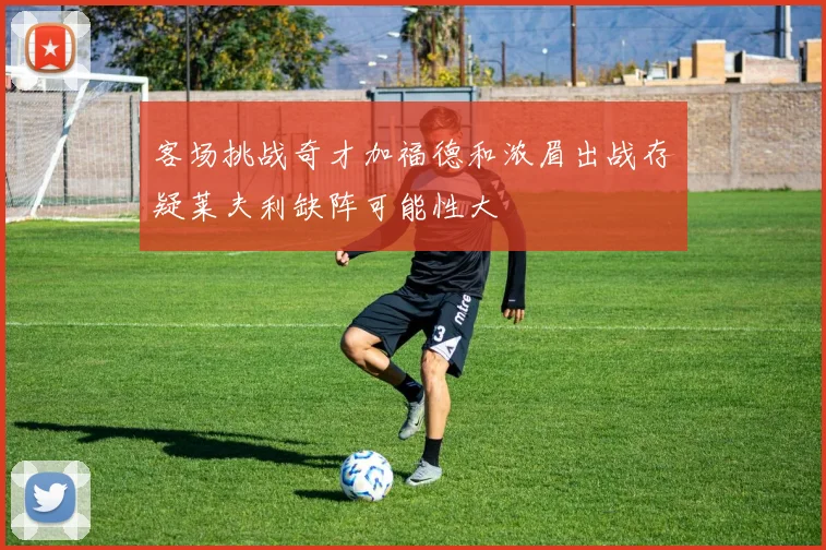 客场挑战奇才加福德和浓眉出战存疑莱夫利缺阵可能性大