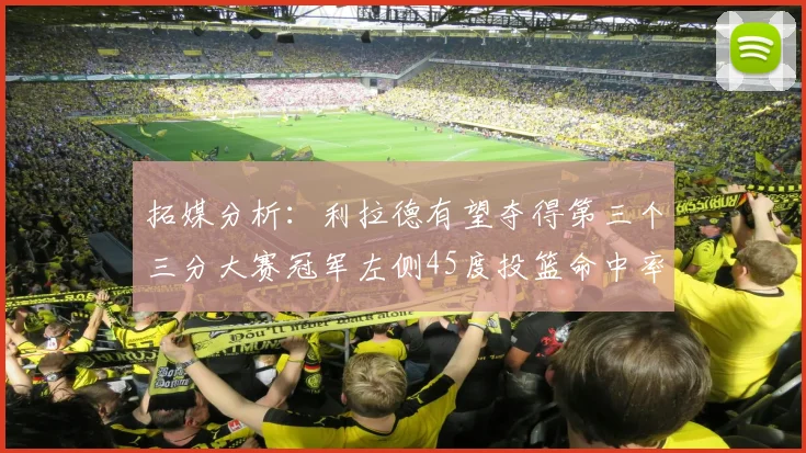 拓媒分析：利拉德有望夺得第三个三分大赛冠军左侧45度投篮命中率惊人