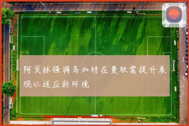 阿莫林强调乌加特在曼联需提升表现以适应新环境