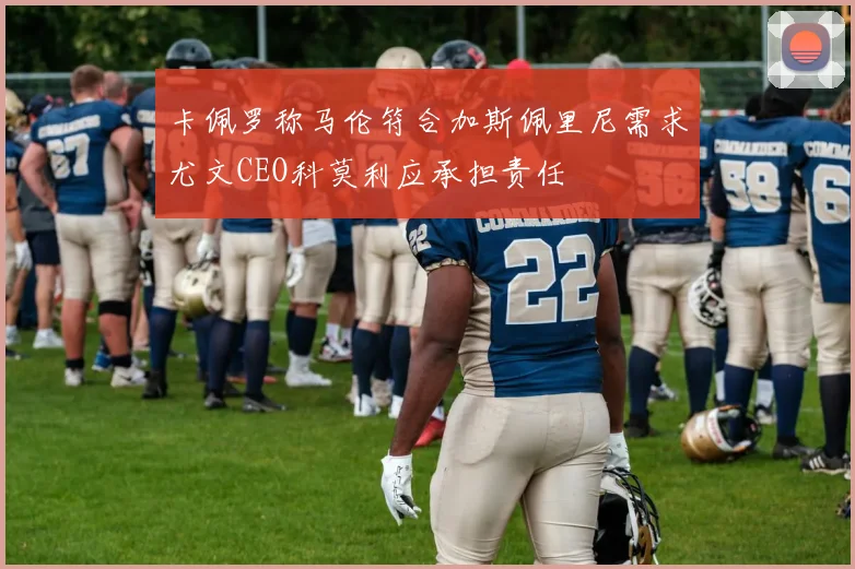 卡佩罗称马伦符合加斯佩里尼需求尤文CEO科莫利应承担责任